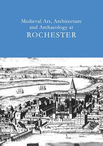 Medieval Art, Architecture and Archaeology at Rochester: v. 28 by Tim Ayers, 9781904350774