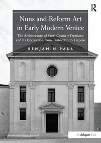 Nuns and Reform Art in Early Modern Venice (The Architecture of Santi Cosma e Damiano and its Decoration from Tintoretto to Tiepolo) - 9781138272217 by Benjamin Paul, 9781138272217