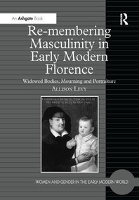 Re-membering Masculinity in Early Modern Florence (Widowed Bodies, Mourning and Portraiture) - 9781138275904 by Allison Levy, 9781138275904