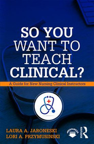 So You Want to Teach Clinical? (A Guide for New Nursing Clinical Instructors) - 9781138616264 by Laura Jaroneski, Lori Przymusinski, 9781138616264