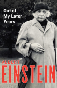 Out of My Later Years (The Scientist, Philosopher, and Man Portrayed Through His Own Words) by Albert Einstein, 9781453204931
