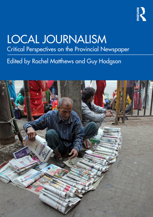Local Journalism (Critical Perspectives on the Provincial Newspaper) by Rachel Matthews, Guy Hodgson, 9781138366343