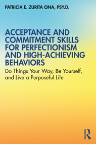 Acceptance and Commitment Skills for Perfectionism and High-Achieving Behaviors (Do Things Your Way, Be Yourself, and Live a Purposeful Life) by Patricia E. Zurita Ona, 9780367369224