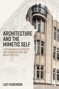 Architecture and the Mimetic Self (A Psychoanalytic Study of How Buildings Make and Break Our Lives) - 9780415693042 by Lucy Huskinson, 9780415693042