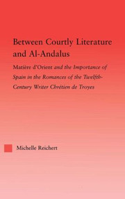 Between Courtly Literature and Al-Andaluz (Oriental Symbolism and Influences in the Romances of Chretien de Troyes) - 9780415867252 by Michelle Reichert, 9780415867252