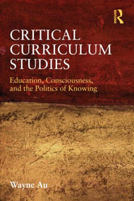 Critical Curriculum Studies (Education, Consciousness, and the Politics of Knowing) - 9780415877121 by Wayne Au, 9780415877121