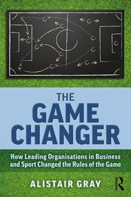 The Game Changer (How Leading Organisations in Business and Sport Changed the Rules of the Game) - 9781138362727 by Alistair Gray, 9781138362727