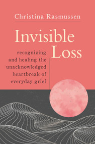 Invisible Loss (Recognizing and Healing the Unacknowledged Heartbreak of Everyday Grief) by Christina Rasmussen, 9781649630070