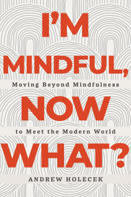 I'm Mindful, Now What? (Moving Beyond Mindfulness to Meet the Modern World) by Andrew Holecek, 9781649631077
