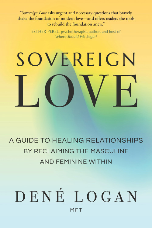 Sovereign Love (A Guide to Healing Relationships by Reclaiming the Masculine and Feminine Within) by Dené Logan, MFT, 9781649632234