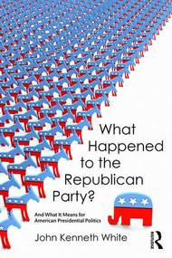 What Happened to the Republican Party? (And What It Means for American Presidential Politics) - 9781612059228 by John White, 9781612059228