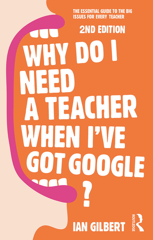 Why Do I Need a Teacher When I've got Google? (The essential guide to the big issues for every teacher) by Ian Gilbert, 9780415709590