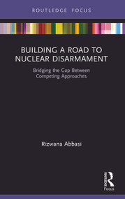 Building a Road to Nuclear Disarmament (Bridging the Gap Between Competing Approaches) by Rizwana Abbasi, 9780367673987