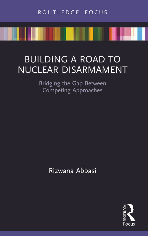 Building a Road to Nuclear Disarmament (Bridging the Gap Between Competing Approaches) by Rizwana Abbasi, 9780367673987