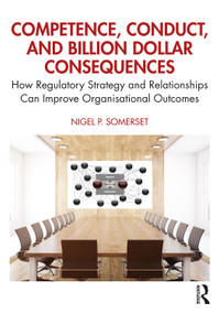 Competence, Conduct, and Billion Dollar Consequences (How Regulatory Strategy and Relationships Can Improve Organisational Outcomes) by Nigel P. Somerset, 9781032286761
