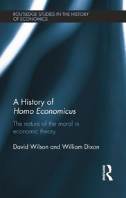 A History of Homo Economicus (The Nature of the Moral in Economic Theory) by William Dixon, David Wilson, 9781138808195