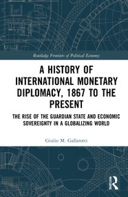 A History of International Monetary Diplomacy, 1867 to the Present (The Rise of the Guardian State and Economic Sovereignty in a Globalizing World) by Giulio M. Gallarotti, 9781032041698