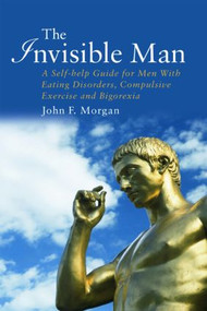 The Invisible Man (A Self-help Guide for Men With Eating Disorders, Compulsive Exercise and Bigorexia) - 9781583911501 by John F. Morgan, Patrick Morgan, 9781583911501