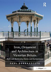 Iron, Ornament and Architecture in Victorian Britain (Myth and Modernity, Excess and Enchantment) - 9781138310292 by Paul Dobraszczyk, 9781138310292