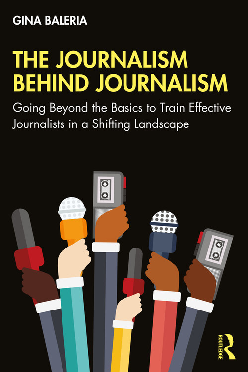 The Journalism Behind Journalism (Going Beyond the Basics to Train Effective Journalists in a Shifting Landscape) by Gina Baleria, 9780367558222