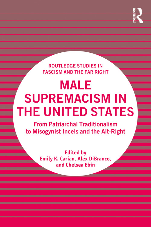Male Supremacism in the United States (From Patriarchal Traditionalism to Misogynist Incels and the Alt-Right) by Emily K. Carian, Alex DiBranco, Chelsea Ebin, 9780367754044