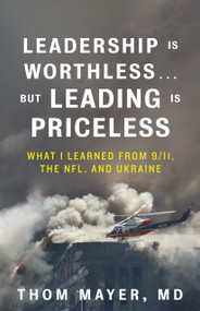Leadership Is Worthless...But Leading Is Priceless (What I Learned from 9/11, the NFL, and Ukraine) by Thom Mayer, MD, 9781523006151