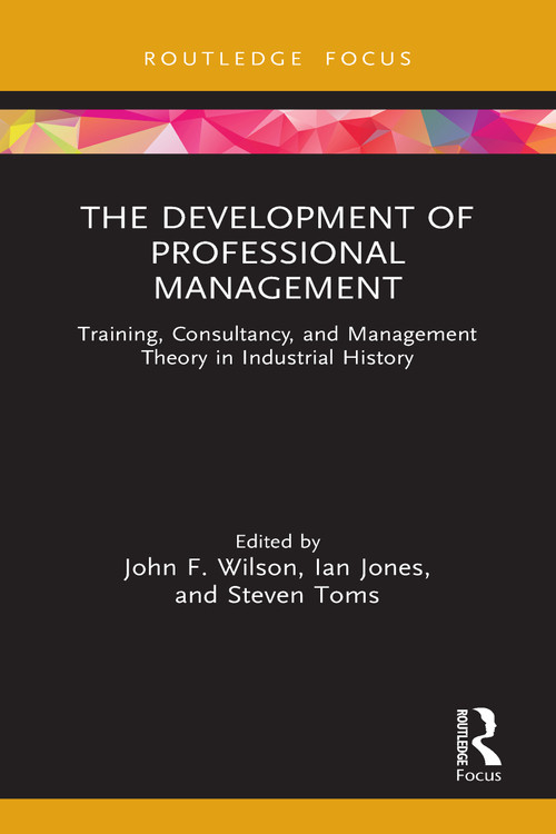 The Development of Professional Management (Training, Consultancy, and Management Theory in Industrial History) by John F. Wilson, Ian Jones, Steven Toms, 9781032038407