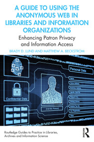 A Guide to Using the Anonymous Web in Libraries and Information Organizations (Enhancing Patron Privacy and Information Access) by Brady D. Lund, Matthew A. Beckstrom, 9780367549459