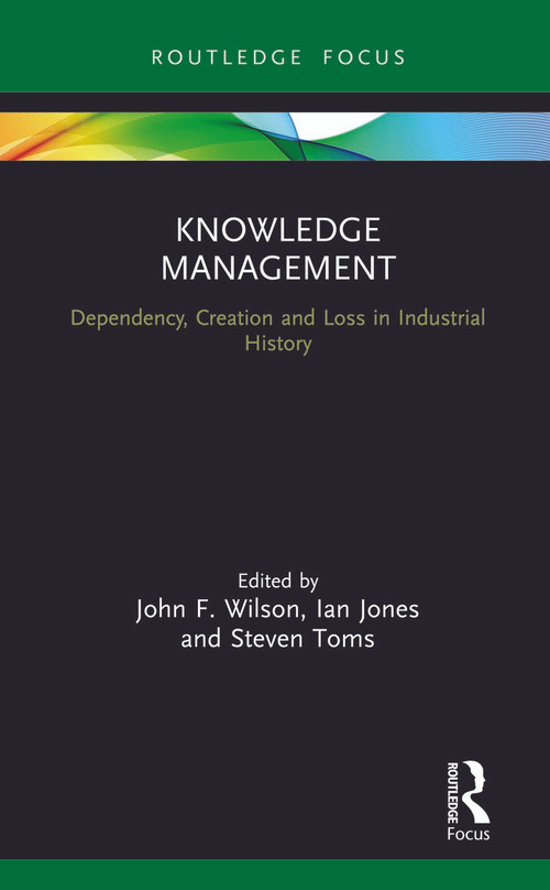 Knowledge Management (Dependency, Creation and Loss in Industrial History) by John F. Wilson, Ian Jones, Steven Toms, 9780367023911