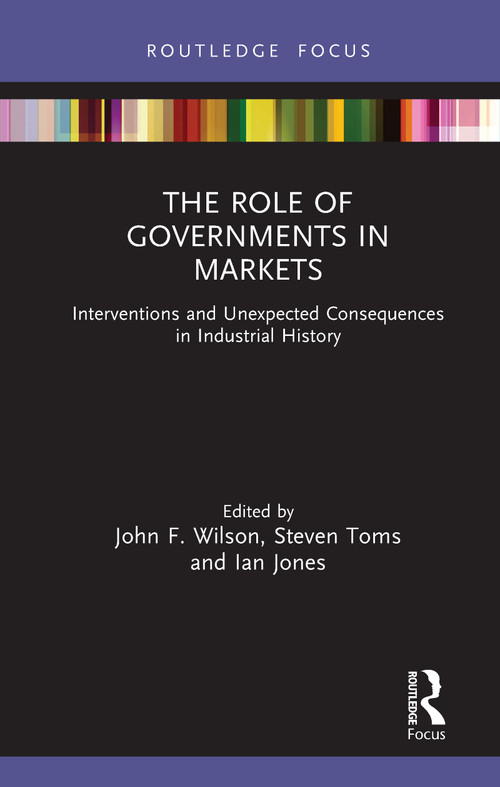 The Role of Governments in Markets (Interventions and Unexpected Consequences in Industrial History) by John F. Wilson, Steven Toms, Ian Jones, 9780367024062