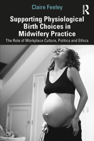 Supporting Physiological Birth Choices in Midwifery Practice (The Role of Workplace Culture, Politics and Ethics) by Claire Feeley, 9781032208275