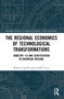 The Regional Economics of Technological Transformations (Industry 4.0 and Servitisation in European Regions) by Roberta Capello, Camilla Lenzi, 9780367678258