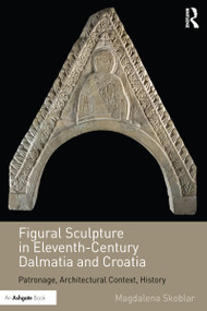 Figural Sculpture in Eleventh-Century Dalmatia and Croatia (Patronage, Architectural Context, History) - 9781032179384 by Magdalena Skoblar, 9781032179384
