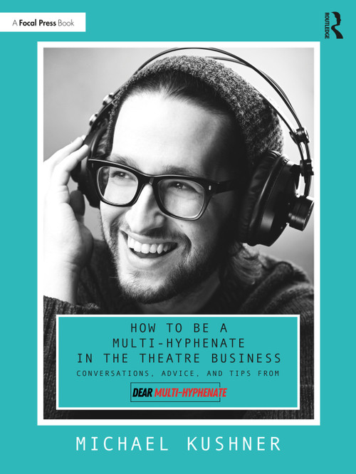 How to Be a Multi-Hyphenate in the Theatre Business: Conversations, Advice, and Tips from “Dear Multi-Hyphenate” by Michael Kushner, 9781032184159