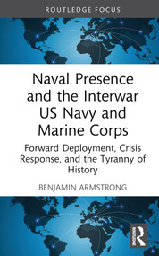 Naval Presence and the Interwar US Navy and Marine Corps (Forward Deployment, Crisis Response, and the Tyranny of History) by Benjamin Armstrong, 9781032530048