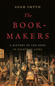 The Book-Makers (A History of the Book in Eighteen Lives) by Adam Smyth, 9781541605640