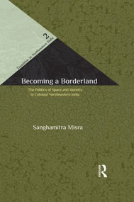 Becoming a Borderland (The Politics of Space and Identity in Colonial Northeastern India) - 9781138847453 by Sanghamitra Misra, 9781138847453