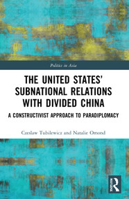 The United States' Subnational Relations with Divided China (A Constructivist Approach to Paradiplomacy) by Czeslaw Tubilewicz, Natalie Omond, 9780367763237