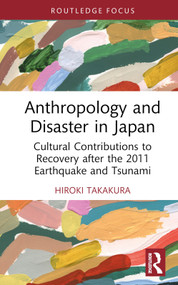 Anthropology and Disaster in Japan (Cultural Contributions to Recovery after the 2011 Earthquake and Tsunami) by Hiroki Takakura, 9781032372396