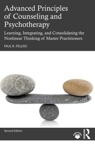 Advanced Principles of Counseling and Psychotherapy (Learning, Integrating, and Consolidating the Nonlinear Thinking of Master Practitioners) by Paul R. Peluso, 9780367538583