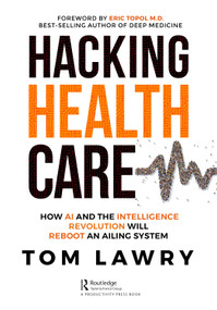 Hacking Healthcare (How AI and the Intelligence Revolution Will Reboot an Ailing System) by Tom Lawry, 9781032260150