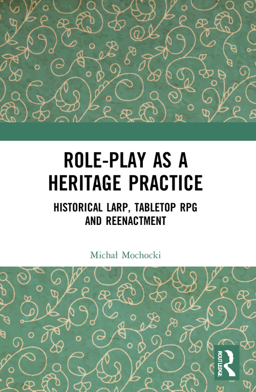 Role-play as a Heritage Practice (Historical Larp, Tabletop RPG and Reenactment) by Michal Mochocki, 9780367673499