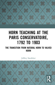 Horn Teaching at the Paris Conservatoire, 1792 to 1903 (The Transition from Natural Horn to Valved Horn) by Jeffrey Snedeker, 9780367553821