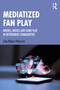Mediatized Fan Play (Moods, Modes and Dark Play in Networked Communities) by Line Nybro Petersen, 9781138545861
