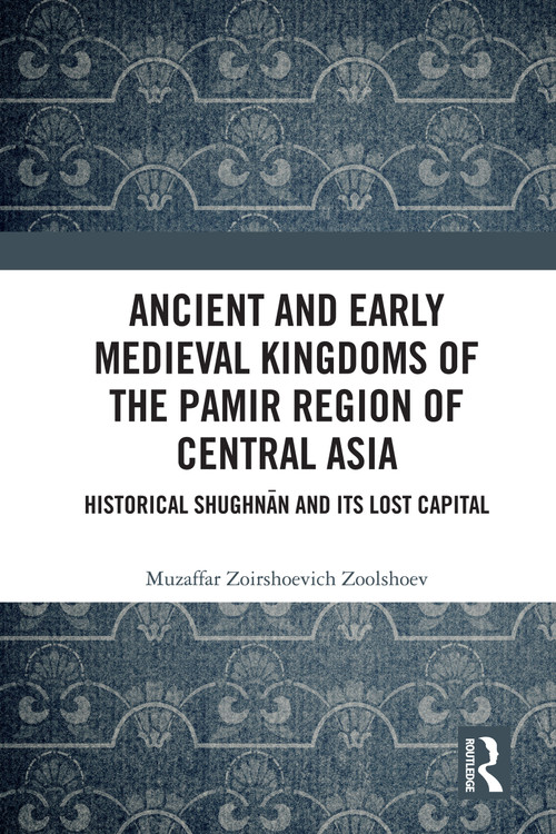 Ancient and Early Medieval Kingdoms of the Pamir Region of Central Asia (Historical Shughnān and its Lost Capital) by Muzaffar Zoirshoevich Zoolshoev, 9781032246765