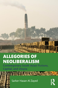 Allegories of Neoliberalism (Contemporary South Asian Fictions, Capital, and Utopia) - 9781032349848 by Sarker Hasan Al Zayed, 9781032349848