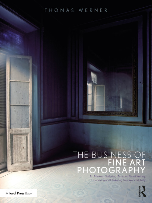 The Business of Fine Art Photography (Art Markets, Galleries, Museums, Grant Writing, Conceiving and Marketing Your Work Globally) by Thomas Werner, 9781350119109