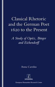 Classical Rhetoric and the German Poet (1620 to the Present - Study of Opitz, Burger and Eichendorff) by Anna Carrdus, 9781900755023