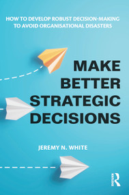 Make Better Strategic Decisions (How to Develop Robust Decision-making to Avoid Organisational Disasters) by Jeremy N. White, 9781032600611
