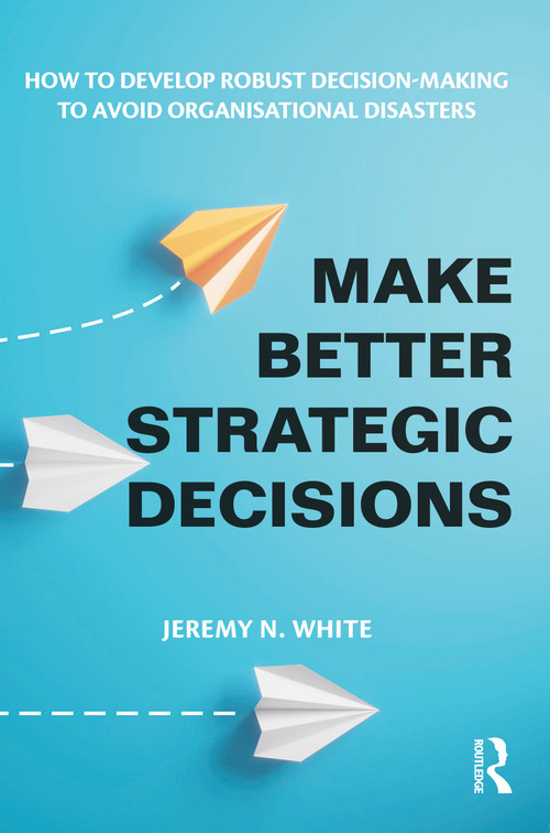 Make Better Strategic Decisions (How to Develop Robust Decision-making to Avoid Organisational Disasters) by Jeremy N. White, 9781032600611